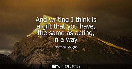 Small: And writing I think is a gift that you have, the same as acting, in a way