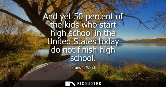 Small: And yet 50 percent of the kids who start high school in the United States today do not finish high scho