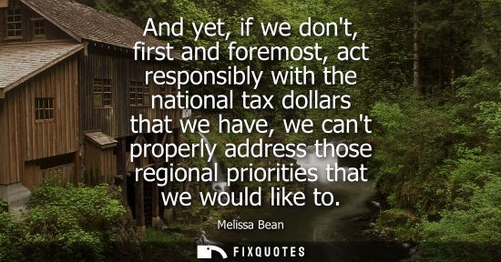 Small: And yet, if we dont, first and foremost, act responsibly with the national tax dollars that we have, we