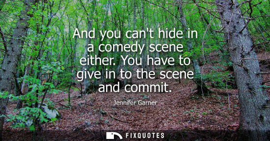 Small: And you cant hide in a comedy scene either. You have to give in to the scene and commit
