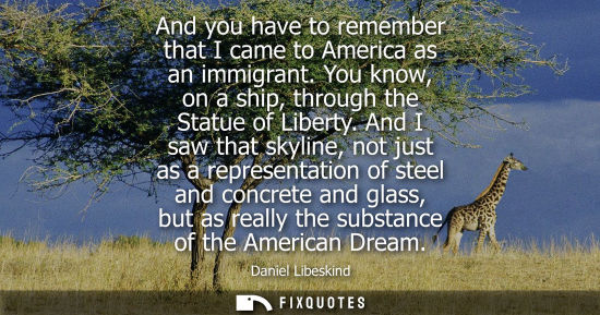 Small: And you have to remember that I came to America as an immigrant. You know, on a ship, through the Statu