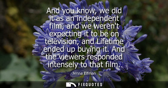 Small: And you know, we did it as an independent film, and we werent expecting it to be on television, and Lif