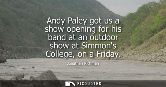Small: Andy Paley got us a show opening for his band at an outdoor show at Simmons College, on a Friday