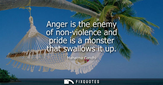 Small: Anger is the enemy of non-violence and pride is a monster that swallows it up
