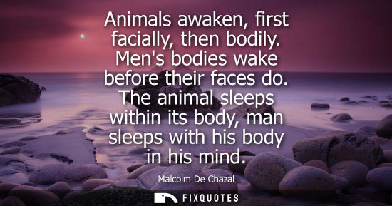 Small: Animals awaken, first facially, then bodily. Mens bodies wake before their faces do. The animal sleeps 
