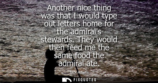 Small: Another nice thing was that I would type out letters home for the admirals stewards. They would then fe