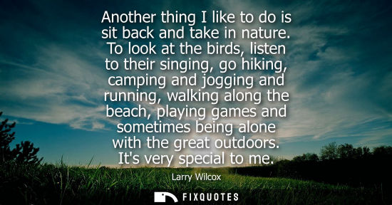 Small: Another thing I like to do is sit back and take in nature. To look at the birds, listen to their singin