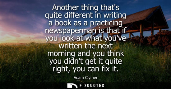 Small: Another thing thats quite different in writing a book as a practicing newspaperman is that if you look 