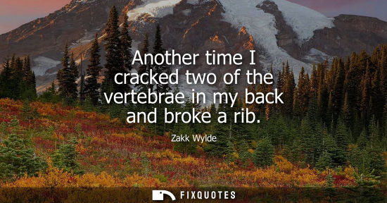 Small: Another time I cracked two of the vertebrae in my back and broke a rib