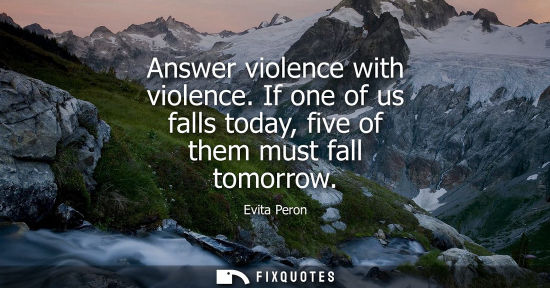 Small: Answer violence with violence. If one of us falls today, five of them must fall tomorrow