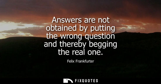 Small: Answers are not obtained by putting the wrong question and thereby begging the real one