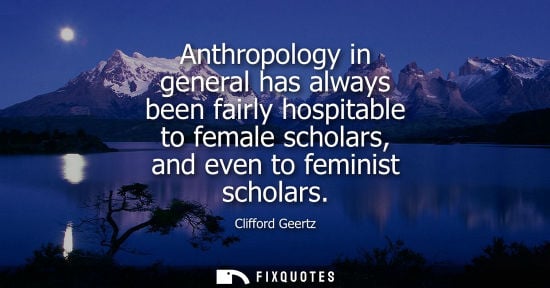 Small: Anthropology in general has always been fairly hospitable to female scholars, and even to feminist scho