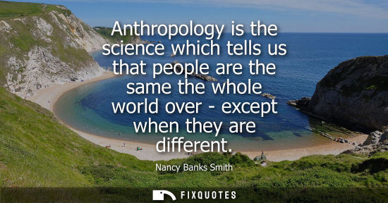 Small: Anthropology is the science which tells us that people are the same the whole world over - except when 