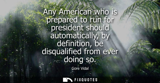 Small: Any American who is prepared to run for president should automatically, by definition, be disqualified from ev