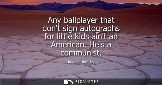 Small: Any ballplayer that dont sign autographs for little kids aint an American. Hes a communist