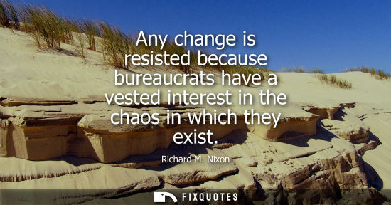 Small: Any change is resisted because bureaucrats have a vested interest in the chaos in which they exist