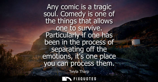 Small: Any comic is a tragic soul. Comedy is one of the things that allows one to survive. Particularly if one