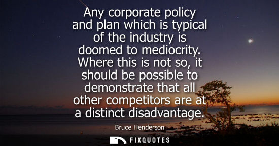 Small: Any corporate policy and plan which is typical of the industry is doomed to mediocrity. Where this is n