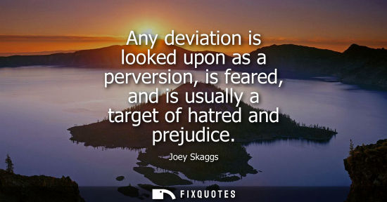 Small: Any deviation is looked upon as a perversion, is feared, and is usually a target of hatred and prejudic