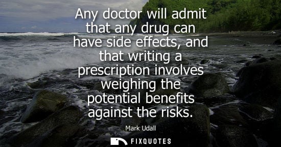 Small: Any doctor will admit that any drug can have side effects, and that writing a prescription involves wei