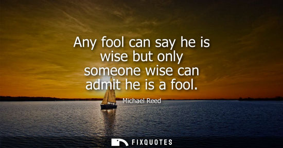 Small: Any fool can say he is wise but only someone wise can admit he is a fool