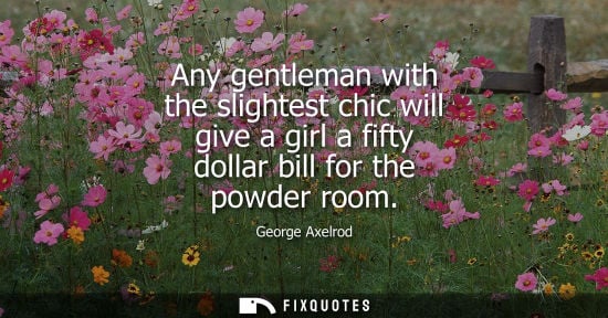 Small: Any gentleman with the slightest chic will give a girl a fifty dollar bill for the powder room