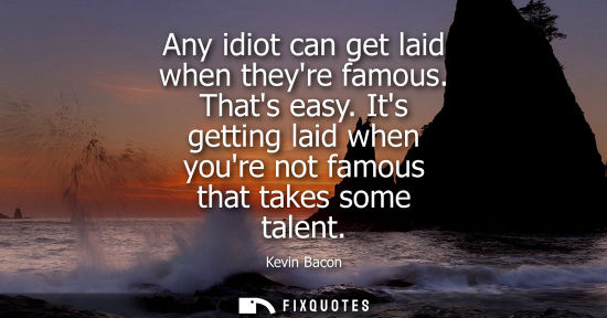 Small: Any idiot can get laid when theyre famous. Thats easy. Its getting laid when youre not famous that takes some 
