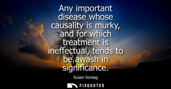 Small: Any important disease whose causality is murky, and for which treatment is ineffectual, tends to be awa