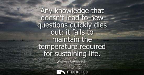 Small: Any knowledge that doesnt lead to new questions quickly dies out: it fails to maintain the temperature 