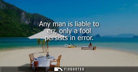 Small: Any man is liable to err, only a fool persists in error