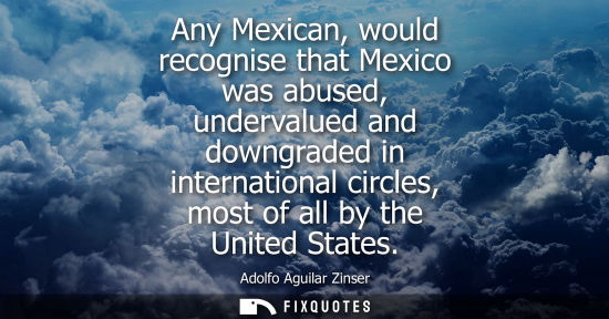 Small: Any Mexican, would recognise that Mexico was abused, undervalued and downgraded in international circle