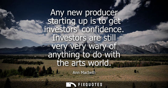 Small: Any new producer starting up is to get investors confidence. Investors are still very very wary of anyt