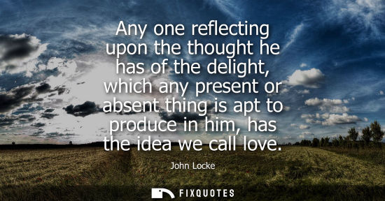 Small: Any one reflecting upon the thought he has of the delight, which any present or absent thing is apt to 