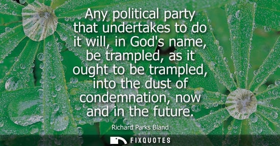 Small: Any political party that undertakes to do it will, in Gods name, be trampled, as it ought to be trample