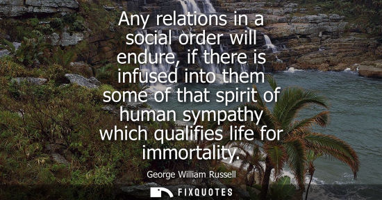 Small: Any relations in a social order will endure, if there is infused into them some of that spirit of human