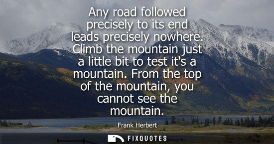 Small: Any road followed precisely to its end leads precisely nowhere. Climb the mountain just a little bit to