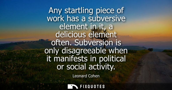 Small: Any startling piece of work has a subversive element in it, a delicious element often. Subversion is on