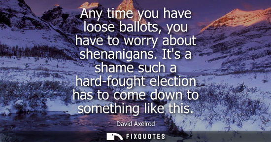 Small: Any time you have loose ballots, you have to worry about shenanigans. Its a shame such a hard-fought el