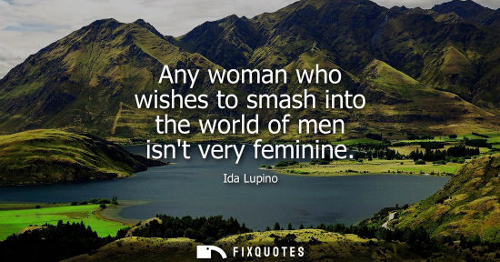 Small: Any woman who wishes to smash into the world of men isnt very feminine