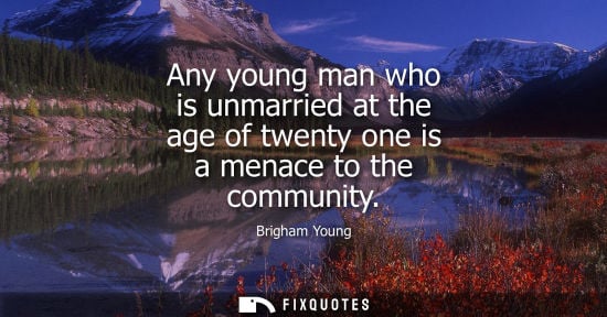 Small: Any young man who is unmarried at the age of twenty one is a menace to the community