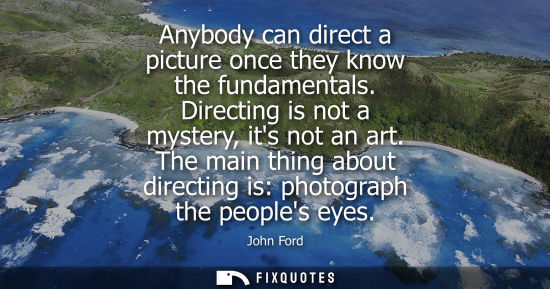 Small: Anybody can direct a picture once they know the fundamentals. Directing is not a mystery, its not an ar