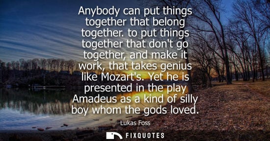 Small: Anybody can put things together that belong together. to put things together that dont go together, and