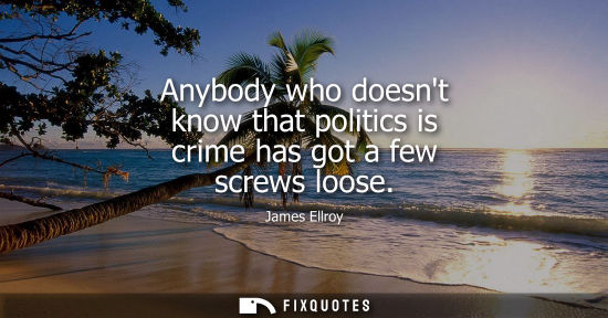 Small: Anybody who doesnt know that politics is crime has got a few screws loose