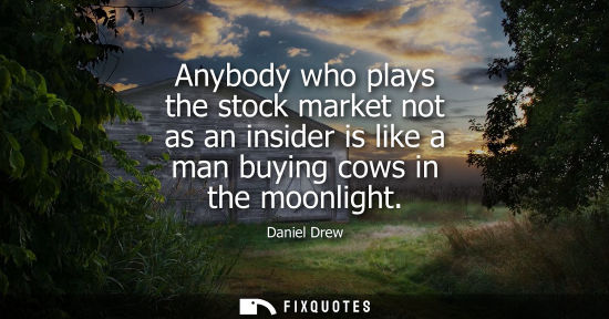 Small: Anybody who plays the stock market not as an insider is like a man buying cows in the moonlight