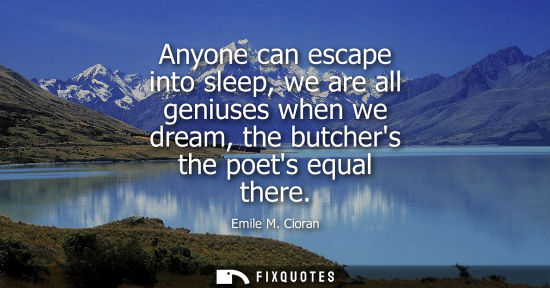Small: Anyone can escape into sleep, we are all geniuses when we dream, the butchers the poets equal there