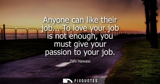 Small: Anyone can like their job... To love your job is not enough, you must give your passion to your job