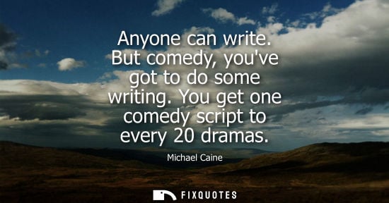 Small: Anyone can write. But comedy, youve got to do some writing. You get one comedy script to every 20 drama