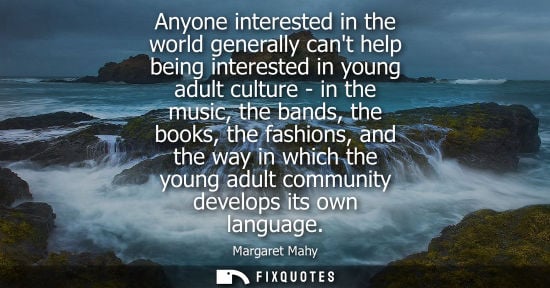Small: Anyone interested in the world generally cant help being interested in young adult culture - in the music, the
