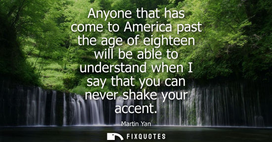 Small: Anyone that has come to America past the age of eighteen will be able to understand when I say that you