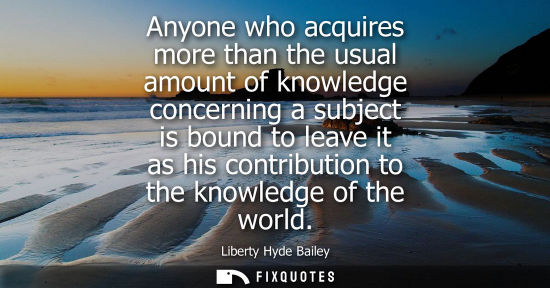 Small: Anyone who acquires more than the usual amount of knowledge concerning a subject is bound to leave it a